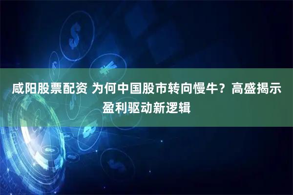咸阳股票配资 为何中国股市转向慢牛？高盛揭示盈利驱动新逻辑