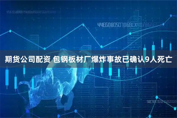 期货公司配资 包钢板材厂爆炸事故已确认9人死亡