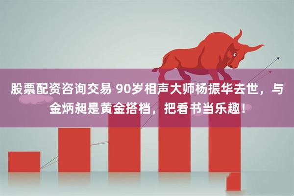 股票配资咨询交易 90岁相声大师杨振华去世，与金炳昶是黄金搭档，把看书当乐趣！