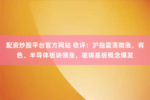 配资炒股平台官方网站 收评：沪指震荡微涨，有色、半导体板块领涨，玻璃基板概念爆发