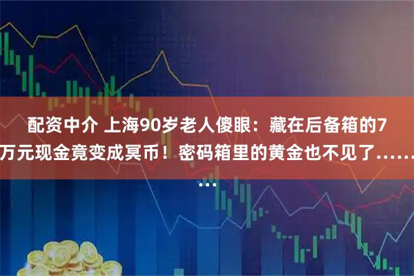 配资中介 上海90岁老人傻眼：藏在后备箱的7万元现金竟变成冥币！密码箱里的黄金也不见了……