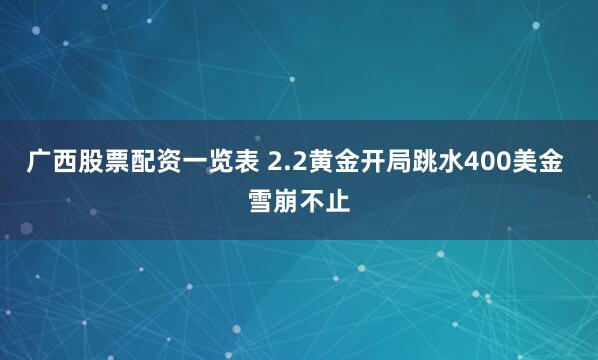 广西股票配资一览表 2.2黄金开局跳水400美金 雪崩不止