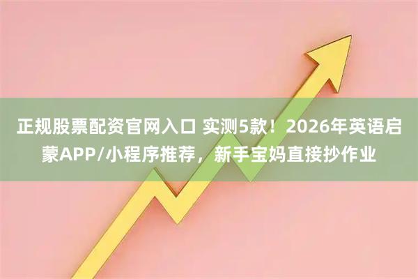 正规股票配资官网入口 实测5款！2026年英语启蒙APP/小程序推荐，新手宝妈直接抄作业