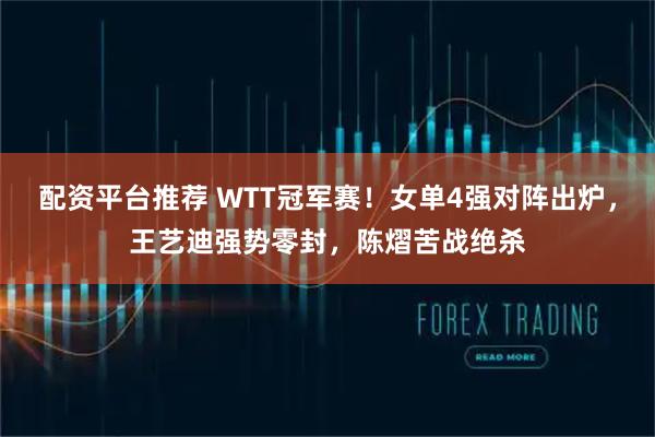 配资平台推荐 WTT冠军赛！女单4强对阵出炉，王艺迪强势零封，陈熠苦战绝杀