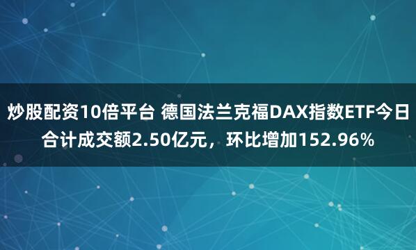 炒股配资10倍平台 德国法兰克福DAX指数ETF今日合计成交额2.50亿元，环比增加152.96%