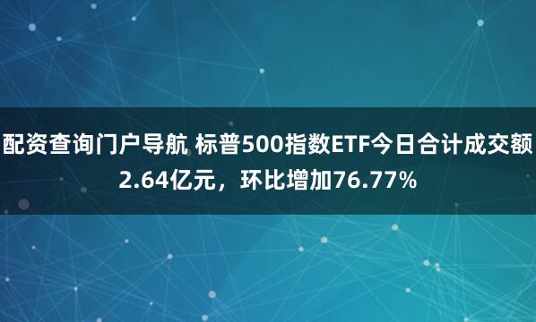 配资查询门户导航 标普500指数ETF今日合计成交额2.64亿元，环比增加76.77%