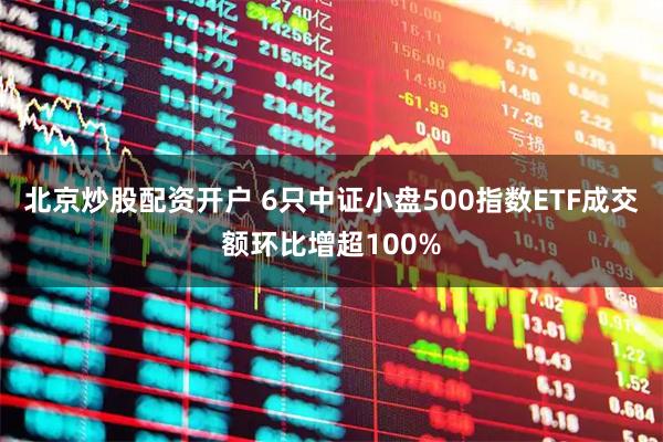 北京炒股配资开户 6只中证小盘500指数ETF成交额环比增超100%