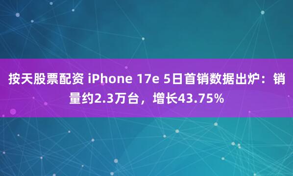 按天股票配资 iPhone 17e 5日首销数据出炉：销量约2.3万台，增长43.75%