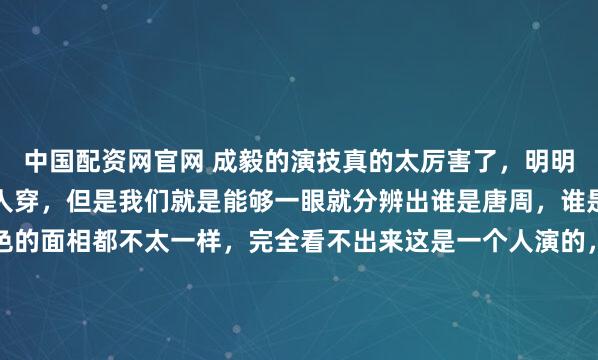 中国配资网官网 成毅的演技真的太厉害了，明明是同一套衣服，同一个人穿，但是我们就是能够一眼就分辨出谁是唐周，谁是应渊！感觉这两个角色的面相都不太一样，完全看不出来这是一个人演的，应渊的眼神带着带着一丝悲悯和疏离。但唐周的眼神却是软的、暖的、还带着点少年气的澄澈！看到这里真的特别心疼唐周，他在最纯爱的时...