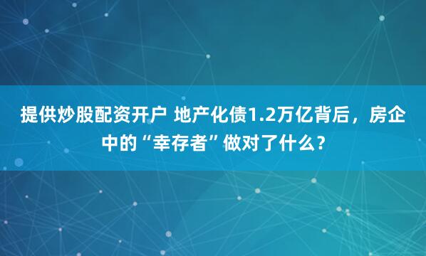 提供炒股配资开户 地产化债1.2万亿背后，房企中的“幸存者”做对了什么？