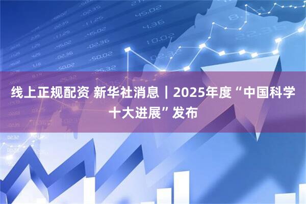 线上正规配资 新华社消息｜2025年度“中国科学十大进展”发布