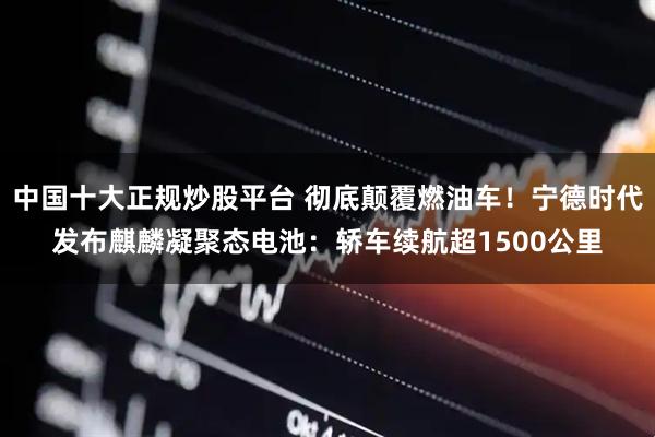 中国十大正规炒股平台 彻底颠覆燃油车！宁德时代发布麒麟凝聚态电池：轿车续航超1500公里