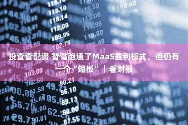 投查查配资 智谱跑通了MaaS盈利模式，但仍有一个“短板”丨看财报