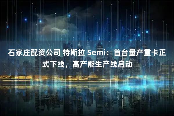 石家庄配资公司 特斯拉 Semi：首台量产重卡正式下线，高产能生产线启动