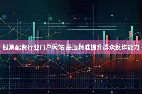 股票配资行业门户网站 墨玉精准提升群众反诈能力