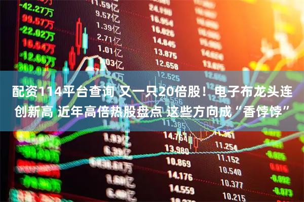 配资114平台查询 又一只20倍股！电子布龙头连创新高 近年高倍热股盘点 这些方向成“香饽饽”