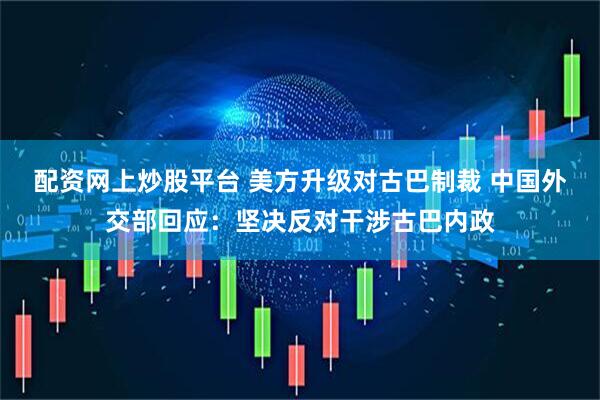 配资网上炒股平台 美方升级对古巴制裁 中国外交部回应：坚决反对干涉古巴内政