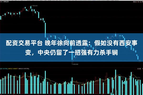 配资交易平台 晚年徐向前透露：假如没有西安事变，中央仍留了一招强有力杀手锏