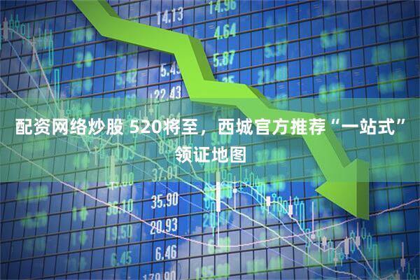 配资网络炒股 520将至，西城官方推荐“一站式”领证地图