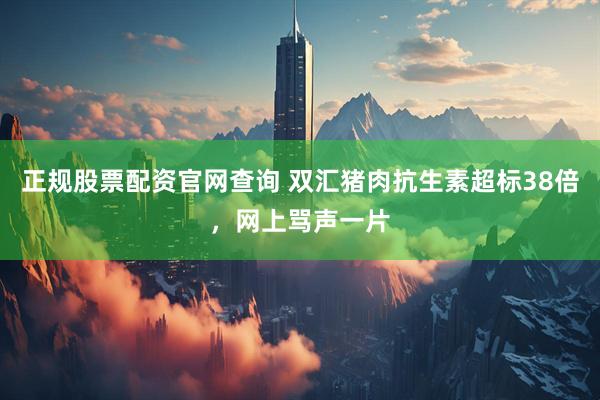 正规股票配资官网查询 双汇猪肉抗生素超标38倍，网上骂声一片