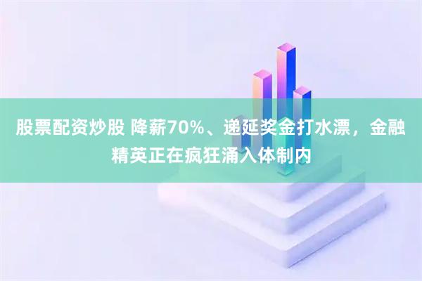 股票配资炒股 降薪70%、递延奖金打水漂，金融精英正在疯狂涌入体制内