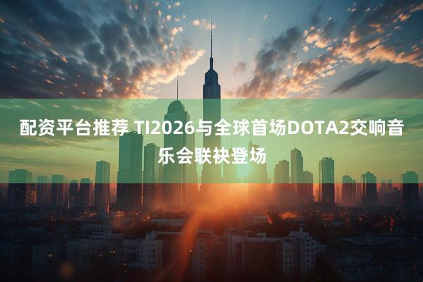 配资平台推荐 TI2026与全球首场DOTA2交响音乐会联袂登场