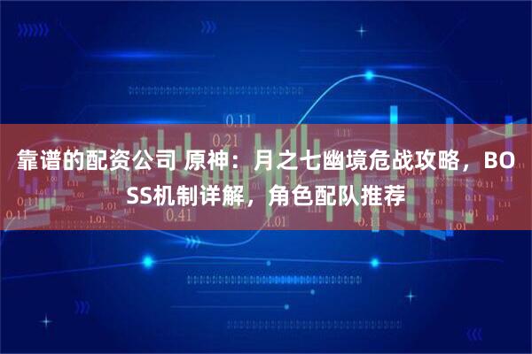 靠谱的配资公司 原神：月之七幽境危战攻略，BOSS机制详解，角色配队推荐