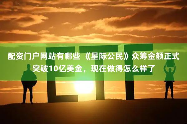 配资门户网站有哪些 《星际公民》众筹金额正式突破10亿美金，现在做得怎么样了