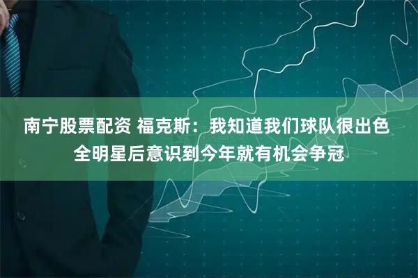 南宁股票配资 福克斯：我知道我们球队很出色 全明星后意识到今年就有机会争冠