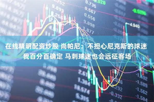 在线精明配资炒股 尚帕尼：不担心尼克斯的球迷 我百分百确定 马刺球迷也会远征客场