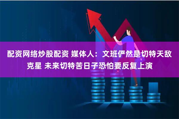 配资网络炒股配资 媒体人：文班俨然是切特天敌克星 未来切特苦日子恐怕要反复上演