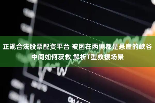 正规合法股票配资平台 被困在两侧都是悬崖的峡谷中间如何获救 解析T型救援场景