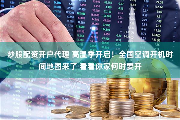 炒股配资开户代理 高温季开启！全国空调开机时间地图来了 看看你家何时要开