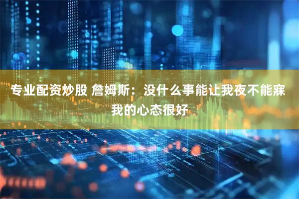 专业配资炒股 詹姆斯：没什么事能让我夜不能寐 我的心态很好