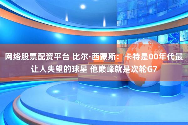 网络股票配资平台 比尔·西蒙斯：卡特是00年代最让人失望的球星 他巅峰就是次轮G7