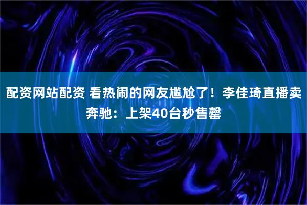 配资网站配资 看热闹的网友尴尬了！李佳琦直播卖奔驰：上架40台秒售罄