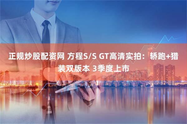 正规炒股配资网 方程S/S GT高清实拍：轿跑+猎装双版本 3季度上市