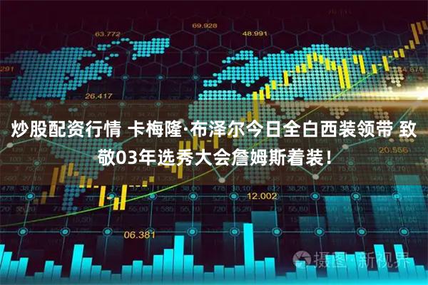 炒股配资行情 卡梅隆·布泽尔今日全白西装领带 致敬03年选秀大会詹姆斯着装！