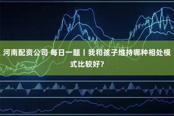 河南配资公司 每日一题丨我和孩子维持哪种相处模式比较好？