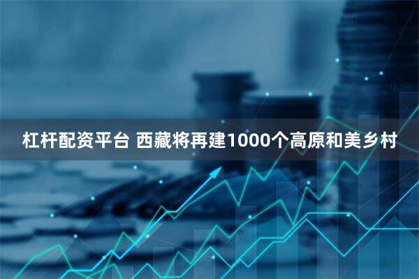 杠杆配资平台 西藏将再建1000个高原和美乡村
