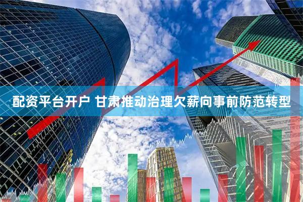 配资平台开户 甘肃推动治理欠薪向事前防范转型