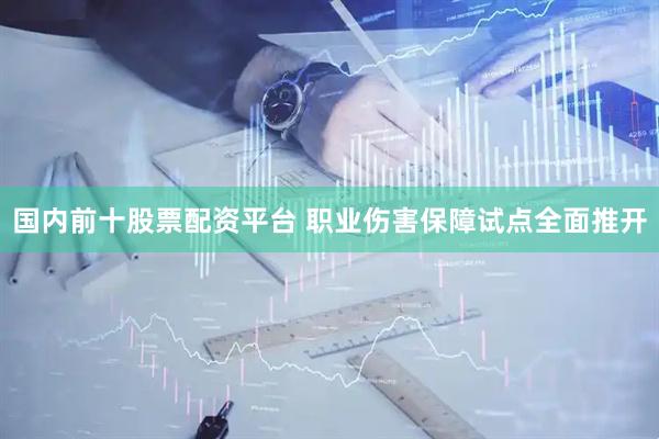 国内前十股票配资平台 职业伤害保障试点全面推开