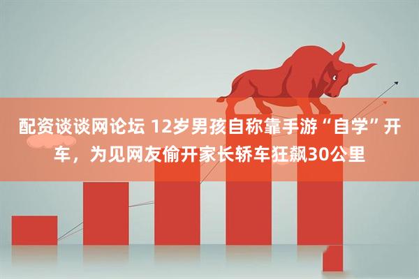 配资谈谈网论坛 12岁男孩自称靠手游“自学”开车，为见网友偷开家长轿车狂飙30公里
