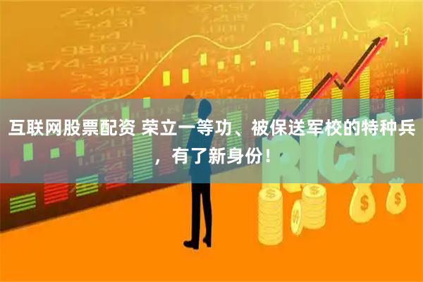 互联网股票配资 荣立一等功、被保送军校的特种兵，有了新身份！