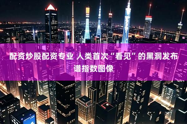 配资炒股配资专业 人类首次“看见”的黑洞发布谱指数图像