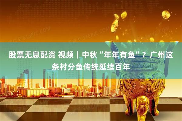 股票无息配资 视频｜中秋“年年有鱼”？广州这条村分鱼传统延续百年