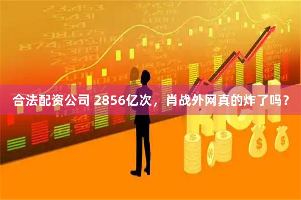 合法配资公司 2856亿次，肖战外网真的炸了吗？
